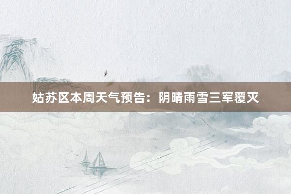 姑苏区本周天气预告：阴晴雨雪三军覆灭