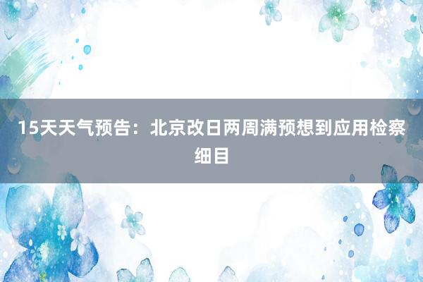 15天天气预告：北京改日两周满预想到应用检察细目